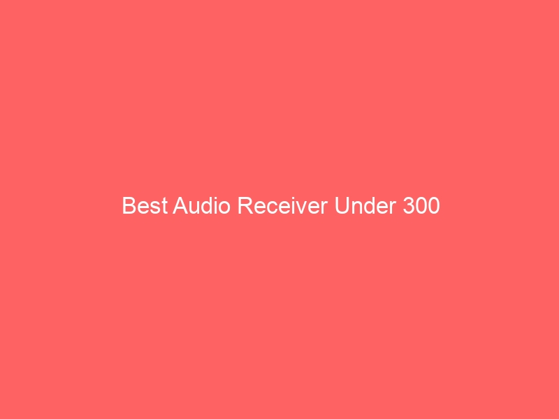 Read more about the article Best Audio Receiver Under 300