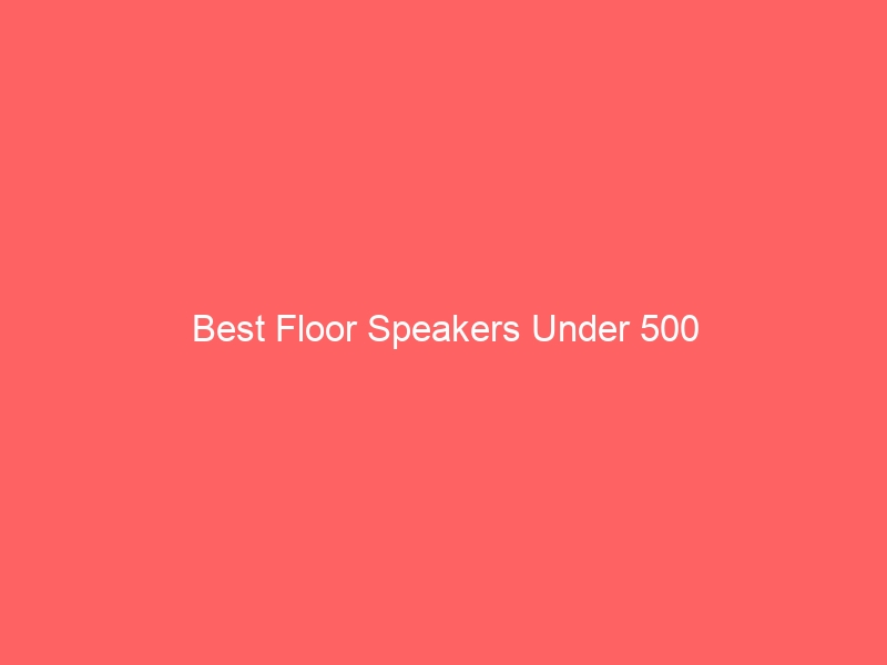 Read more about the article Best Floor Speakers Under 500