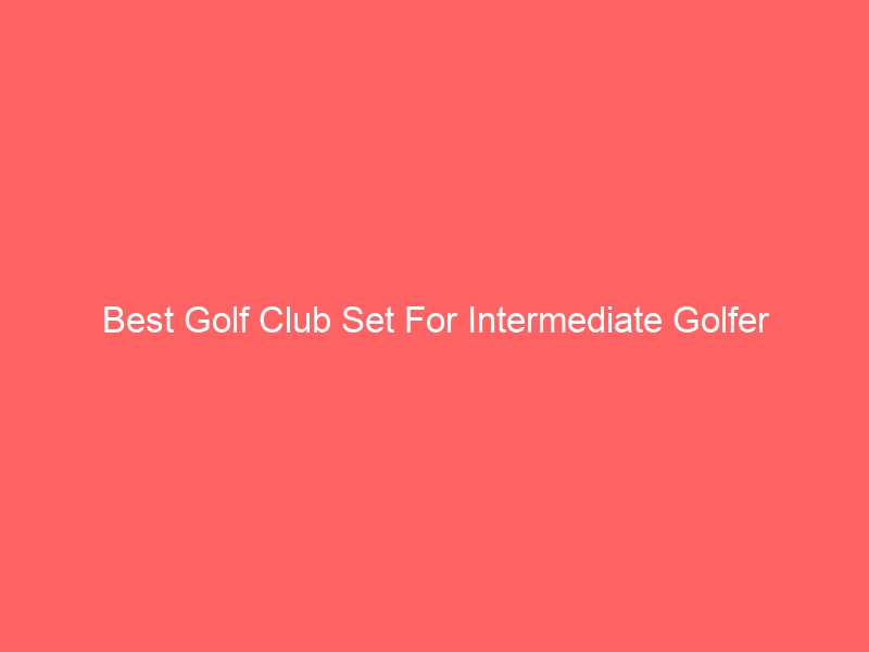 Read more about the article Best Golf Club Set For Intermediate Golfer