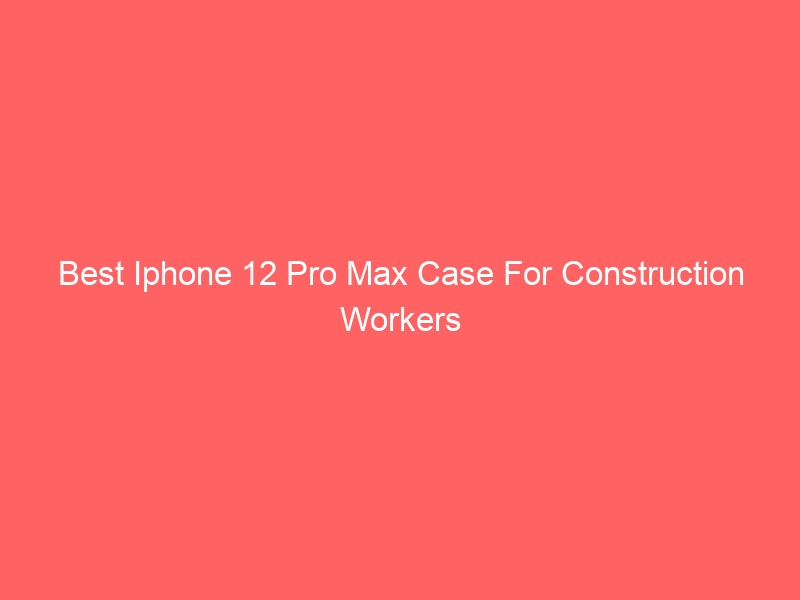 Read more about the article Best Iphone 12 Pro Max Case For Construction Workers