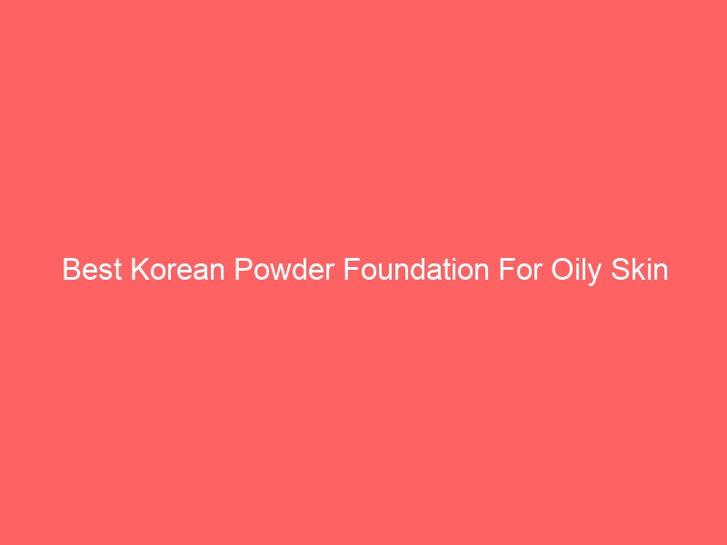Read more about the article Best Korean Powder Foundation For Oily Skin