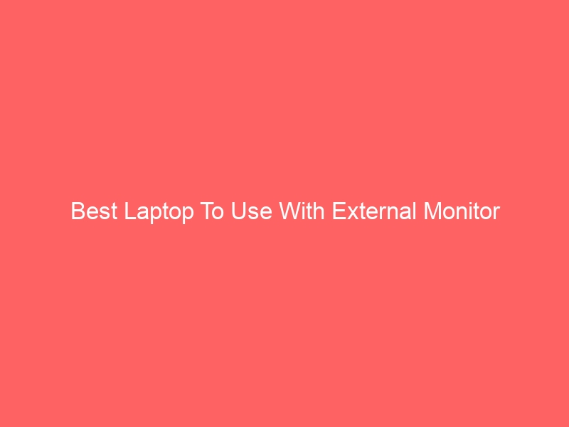 Read more about the article Best Laptop To Use With External Monitor
