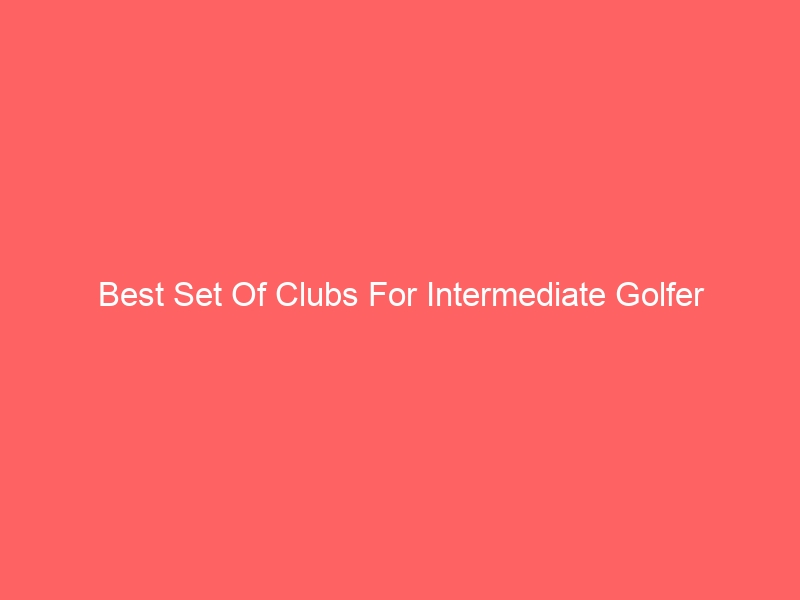 Read more about the article Best Set Of Clubs For Intermediate Golfer