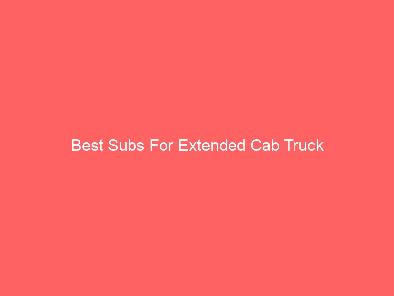 Read more about the article Best Subs For Extended Cab Truck