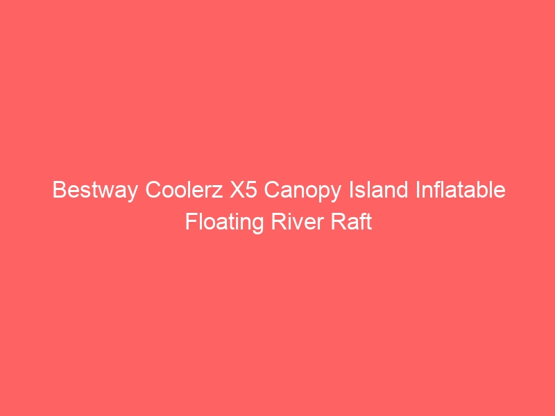 Read more about the article Bestway Coolerz X5 Canopy Island Inflatable Floating River Raft